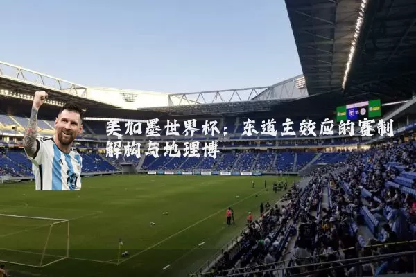 美加墨世界杯：东道主效应的赛制解构与地理博弈