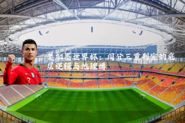 美加墨世界杯：同分三重判定的底层逻辑与地理博弈