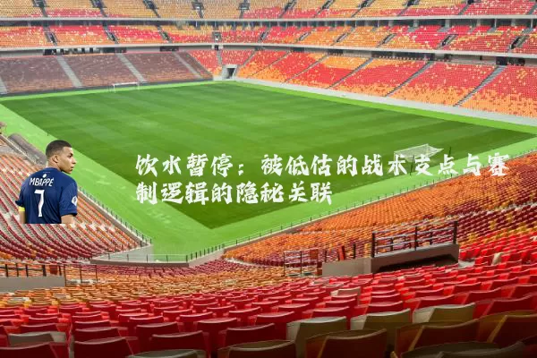 饮水暂停：被低估的战术支点与赛制逻辑的隐秘关联