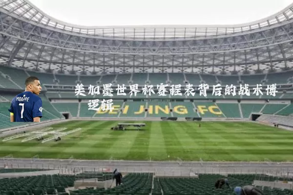 美加墨世界杯赛程表背后的战术博弈逻辑