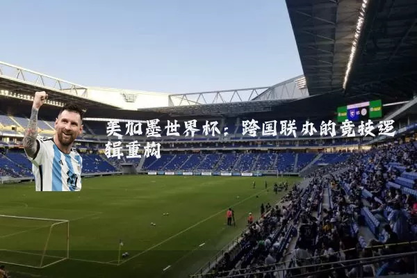 美加墨世界杯：跨国联办的竞技逻辑重构