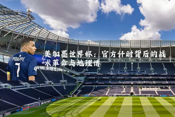 美加墨世界杯：官方计时背后的战术革命与地理博弈