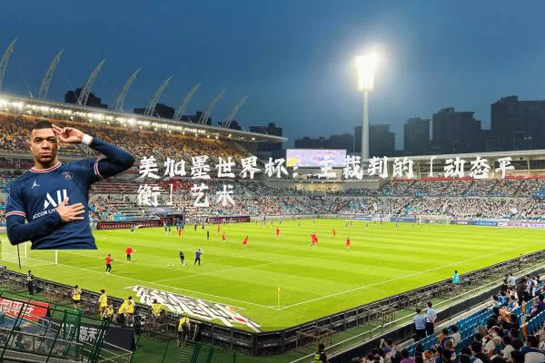 美加墨世界杯：主裁判的「动态平衡」艺术
