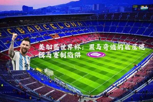 美加墨世界杯:黑马奇迹的底层逻辑与赛制陷阱