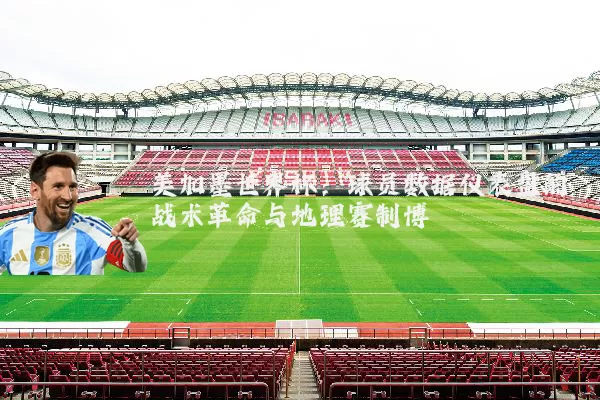 美加墨世界杯：球员数据仪表盘的战术革命与地理赛制博弈