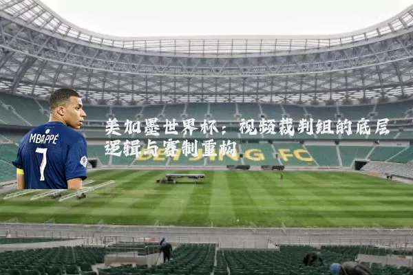 美加墨世界杯：视频裁判组的底层逻辑与赛制重构