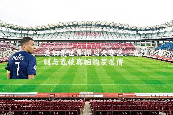 美加墨世界杯三大赛区:地理、赛制与竞技真相的深层博弈