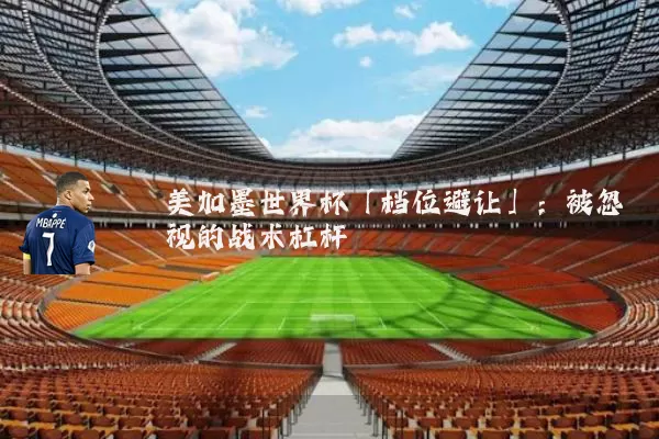 美加墨世界杯「档位避让」：被忽视的战术杠杆