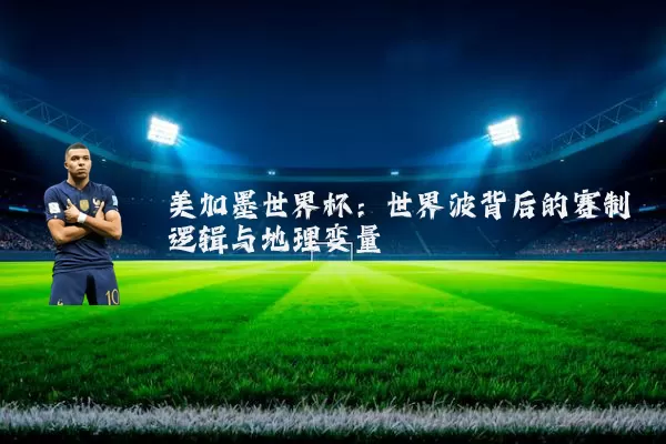 美加墨世界杯:世界波背后的赛制逻辑与地理变量