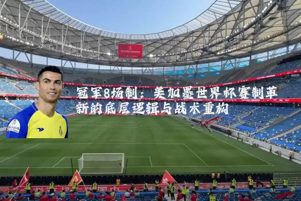 冠军8场制:美加墨世界杯赛制革新的底层逻辑与战术重构