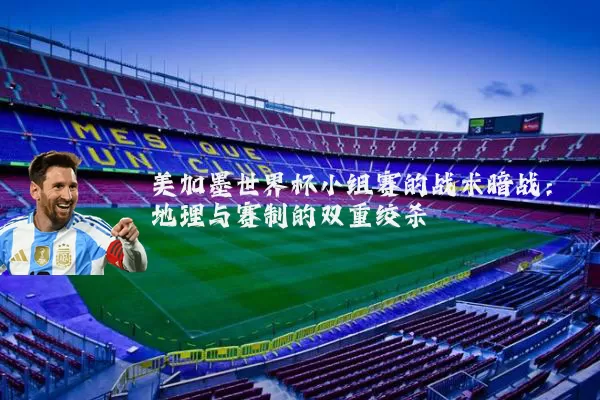 美加墨世界杯小组赛的战术暗战:地理与赛制的双重绞杀