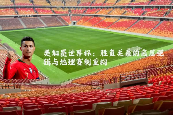 美加墨世界杯:胜负关系的底层逻辑与地理赛制重构