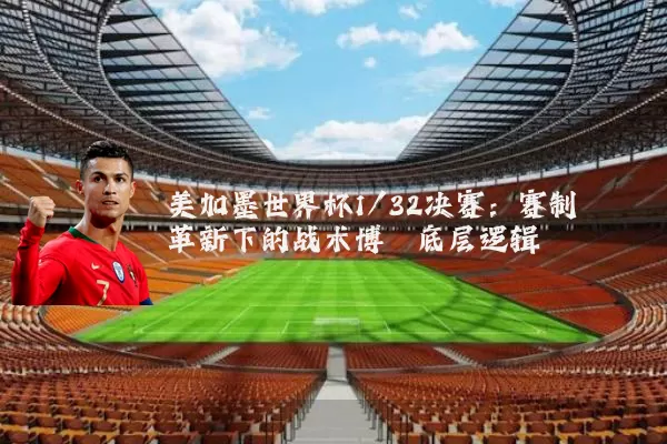 美加墨世界杯1/32决赛：赛制革新下的战术博弈底层逻辑