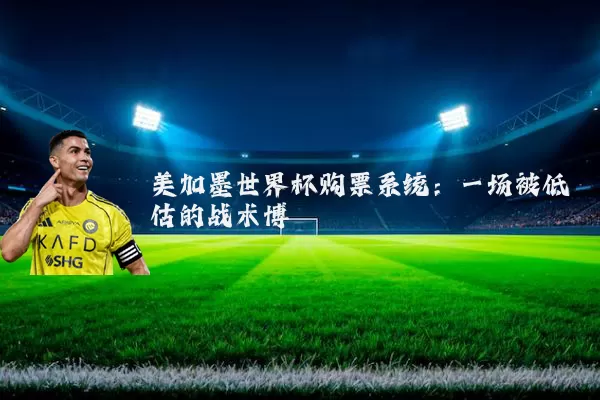 美加墨世界杯购票系统：一场被低估的战术博弈