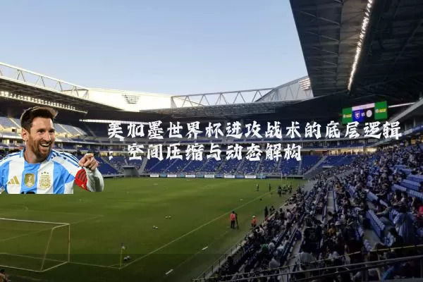 美加墨世界杯进攻战术的底层逻辑：空间压缩与动态解构