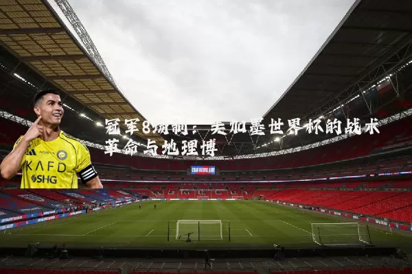 冠军8场制:美加墨世界杯的战术革命与地理博弈