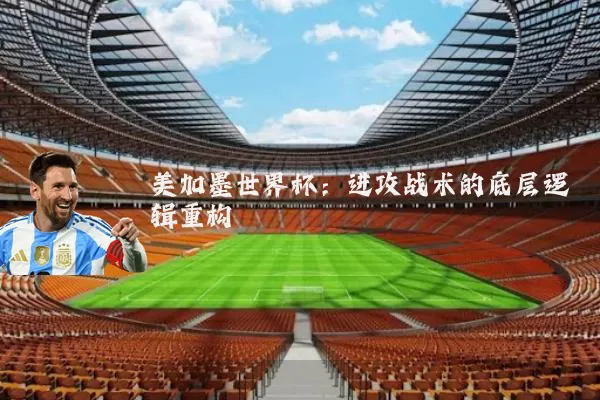 美加墨世界杯：进攻战术的底层逻辑重构