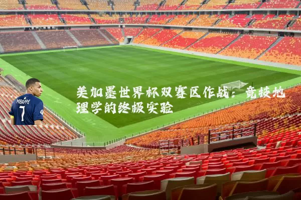 美加墨世界杯双赛区作战:竞技地理学的终极实验