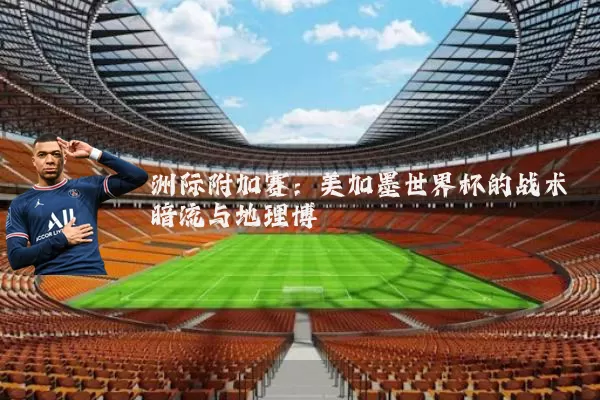 洲际附加赛：美加墨世界杯的战术暗流与地理博弈