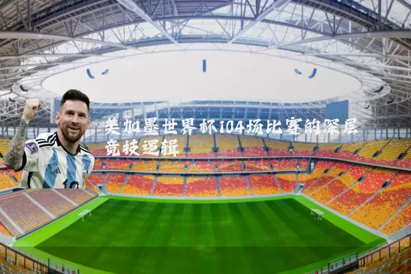 美加墨世界杯104场比赛的深层竞技逻辑