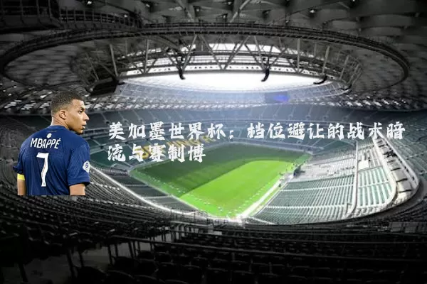 美加墨世界杯:档位避让的战术暗流与赛制博弈