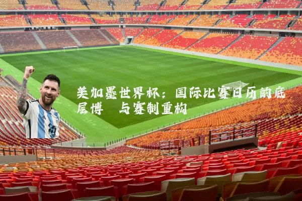 美加墨世界杯:国际比赛日历的底层博弈与赛制重构